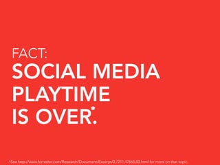 FACT:
 SOCIAL MEDIA
 PLAYTIME
        *
 IS OVER.
*See http://www.forrester.com/Research/Document/Excerpt/0,7211,47665,00.html for more on that topic.
 
