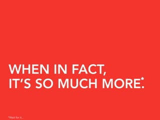 WHEN IN FACT,
                 *
IT’S SO MUCH MORE.

*Wait for it...
 