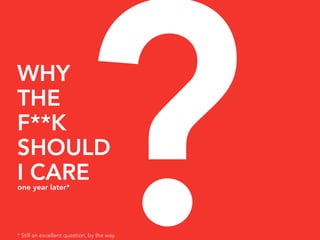 WHY
THE
F**K
SHOULD
I CARE
one year later*



                            ?
* Still an excellent question, by the way.
 