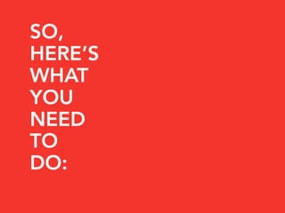SO,
HERE’S
WHAT
YOU
NEED
TO
DO:
 