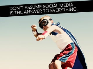 SUME SOC  IAL MEDIA
DON’T AS             ERYTHING.
IS THE AN SWER TO EV
 