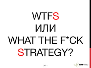 WTFS
ИЛИ
WHAT THE F*CK
STRATEGY?
2014

 
