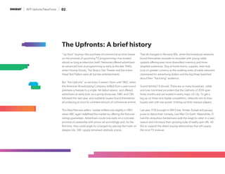 WTF Upfronts/NewFronts 02
“Up front” buying—the purchase of commercial air-time based
on the promise of upcoming TV programming—has existed
almost as long as television itself. Networks offered advertisers
an advanced look at programming as early as the late 1940s,
when Howdy Doody, The Texaco Star Theater and the Indian
Head Test Pattern were all top-tier entertainments.
But “the Upfronts” as we know it weren’t born until 1962, when
the American Broadcasting Company shifted from a year-round
premiere schedule to a single, fall debut season, and offered
advertisers an early look via a spring showcase. NBC and CBS
followed the next year, and suddenly buyers found themselves
all jockeying at once for a limited amount of commercial airtime.
This Mad Men-era sellers’ market shifted only slightly in 1967,
when ABC again redefined the market by offering the first-ever
ratings guarantees. Advertisers could now bank on a concrete
promise of viewership with prices set accordingly and, for the
first time, they could angle for a bargain by placing their bets on
sleeper hits. Still, supply remained relatively scarce.
That all changed in the early 80s, when the broadcast networks
found themselves shoulder to shoulder with young cable
upstarts offering ever more diversified inventory and more
targeted audiences. Stay at home moms, yuppies, even kids
took on greater currency as the swelling ranks of cable networks
clammered for advertising dollars and the big three kvetched
about their “fracturing” audience.
Sound familiar? It should. There are so many broadcast, cable
and now non-linear providers that the Upfronts of 2016 span
three months and are hosted in every major US city. To get a
leg up on linear and digital competitors, networks aim to bow
buyers over with star power, trotting out their marquis players.
Last year, FOX brought in Will Forte, Kristen Schaal and January
Jones to debut their comedy, Last Man On Earth. Meanwhile, E!
had the ubiquitous Kardashians walk the stage to usher in a new
season and introduce their growing suite of reality spin-offs. All
this to support the direct buying relationships that still supply
the most TV revenue.
The Upfronts: A brief history
 