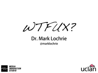 WTFUX? 
Dr. Mark Lochrie 
@marklochrie 
 