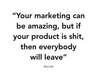 “Your marketing can
be amazing, but if
your product is shit,
then everybody  
will leave”
Steve jobs
 