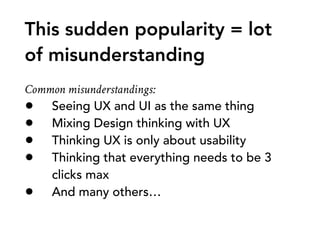 This sudden popularity = lot  
of misunderstanding
Common misunderstandings:
• Seeing UX and UI as the same thing
• Mixing...