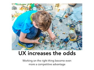 UX increases the odds
Working on the right thing become even  
more a competitive advantage
 