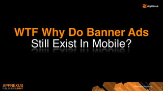 #APPNEXUSSUMMIT
WTF Why Do Banner Ads
Still Exist In Mobile?
 