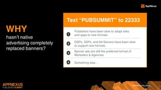 #APPNEXUSSUMMIT
hasn’t native
advertising completely
replaced banners?
WHY
4 Blame it on consumers
Blame it on XXX
Blame it on XXX
Text “PUBSUMMIT” to 22333
1
2
3
4
Publishers have been slow to adapt sites
and apps to new formats
DSPs, SSPs, and Ad Servers have been slow
to support new formats.
Banner ads are still the preferred format of
Marketers & Agencies
Something else…
 