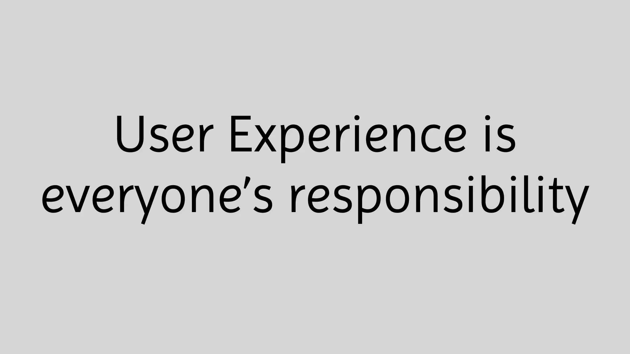 User Experience is
everyone’s responsibility
 