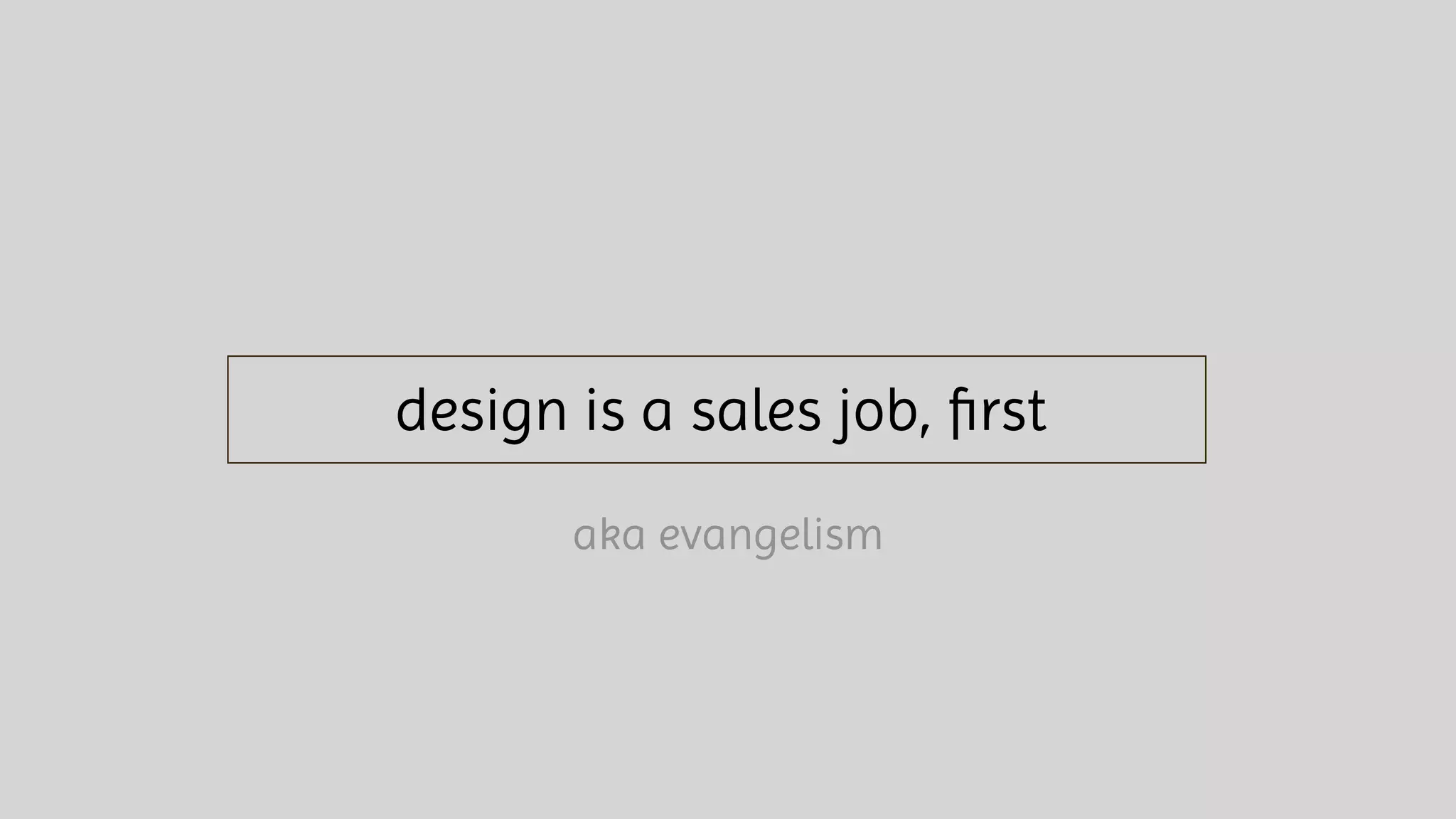 design is a sales job, ﬁrst
aka evangelism
 