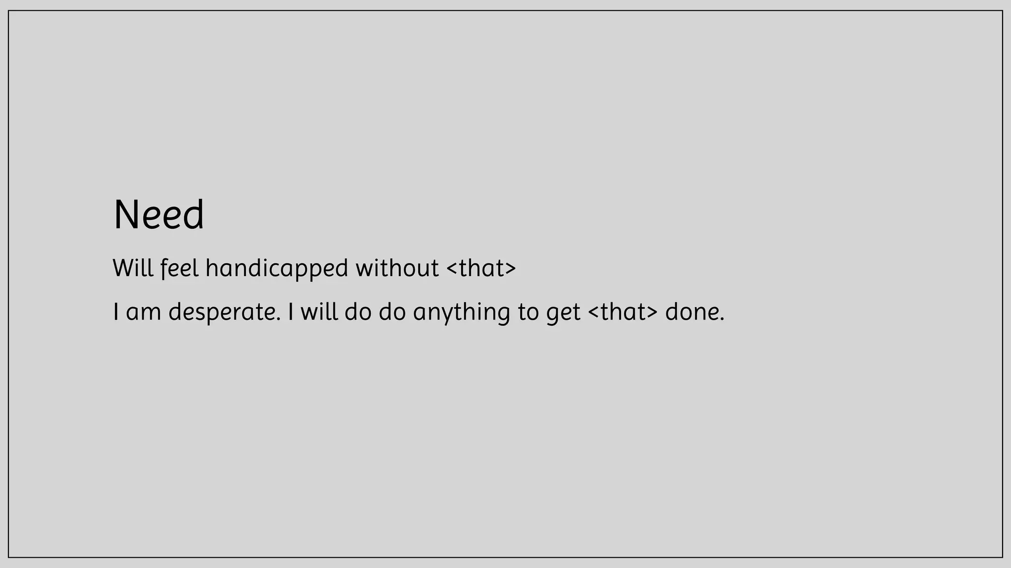 Need
Will feel handicapped without <that>
I am desperate. I will do do anything to get <that> done.
 
