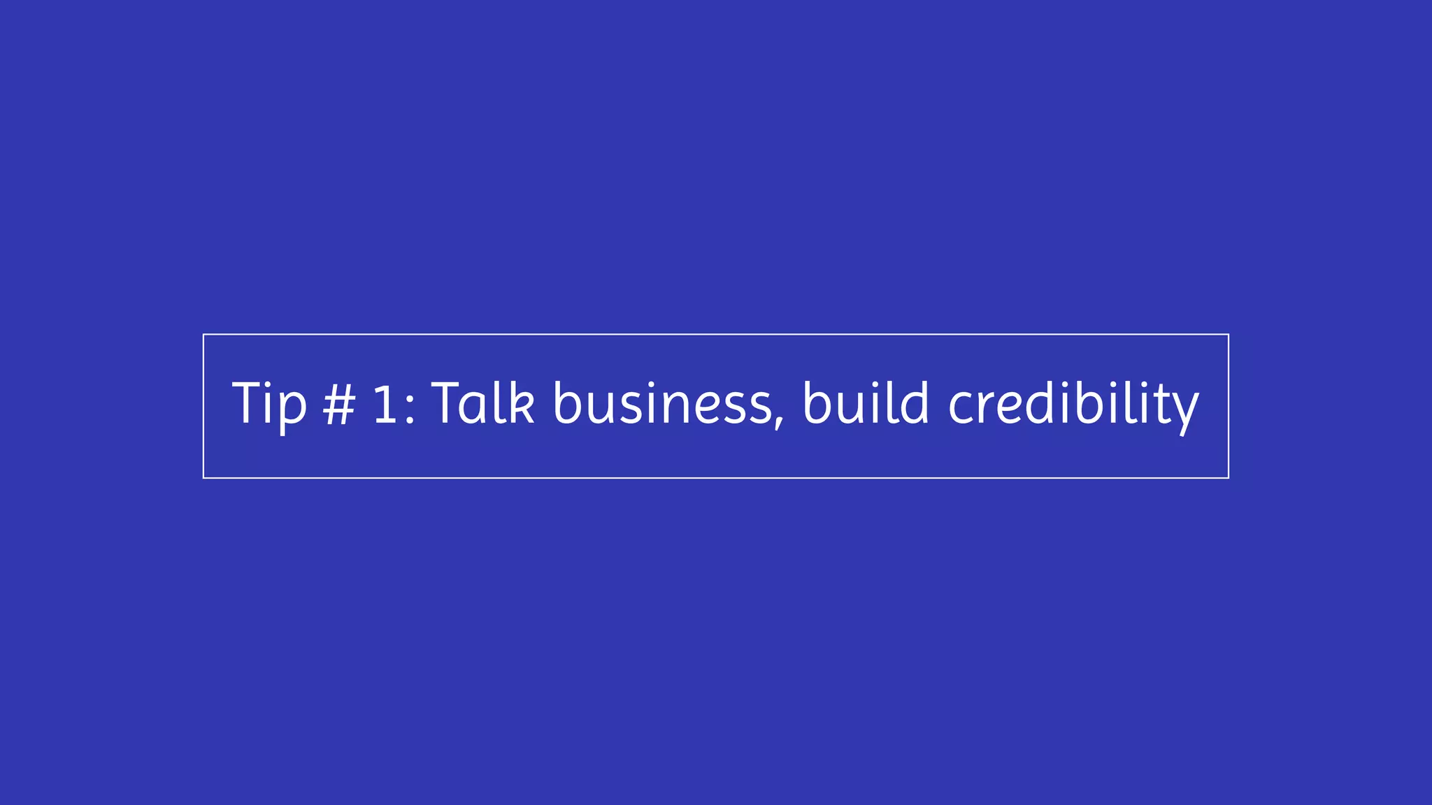 Tip # 1: Talk business, build credibility
 