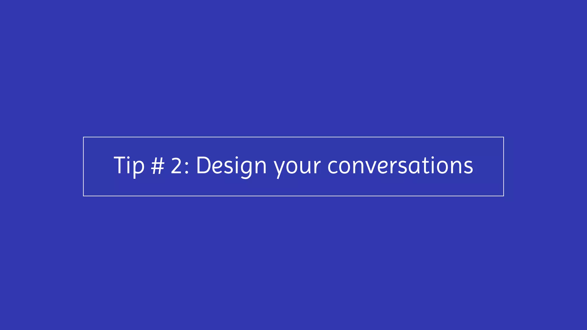 Tip # 2: Design your conversations
 