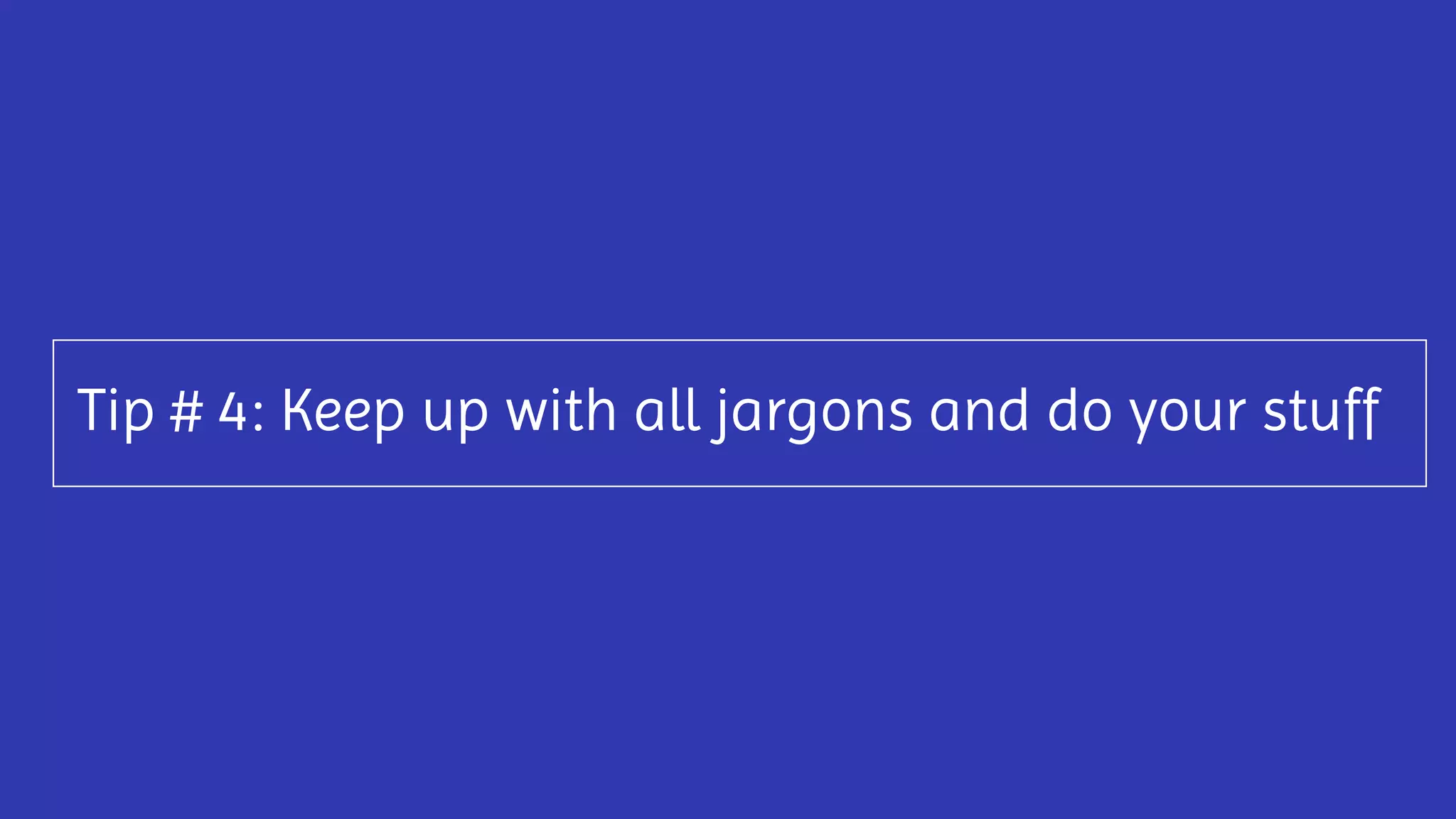 Tip # 4: Keep up with all jargons and do your stuff
 