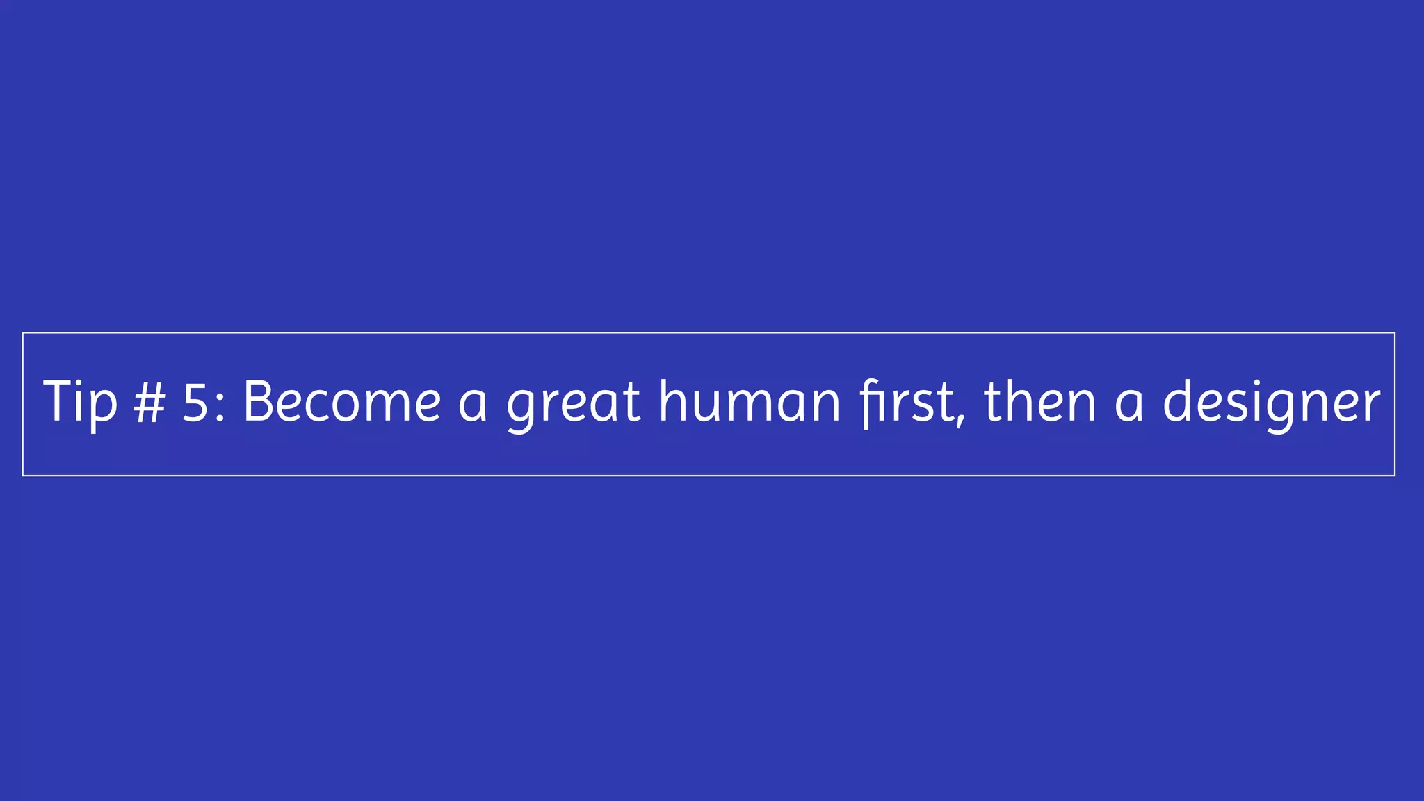 Tip # 5: Become a great human ﬁrst, then a designer
 