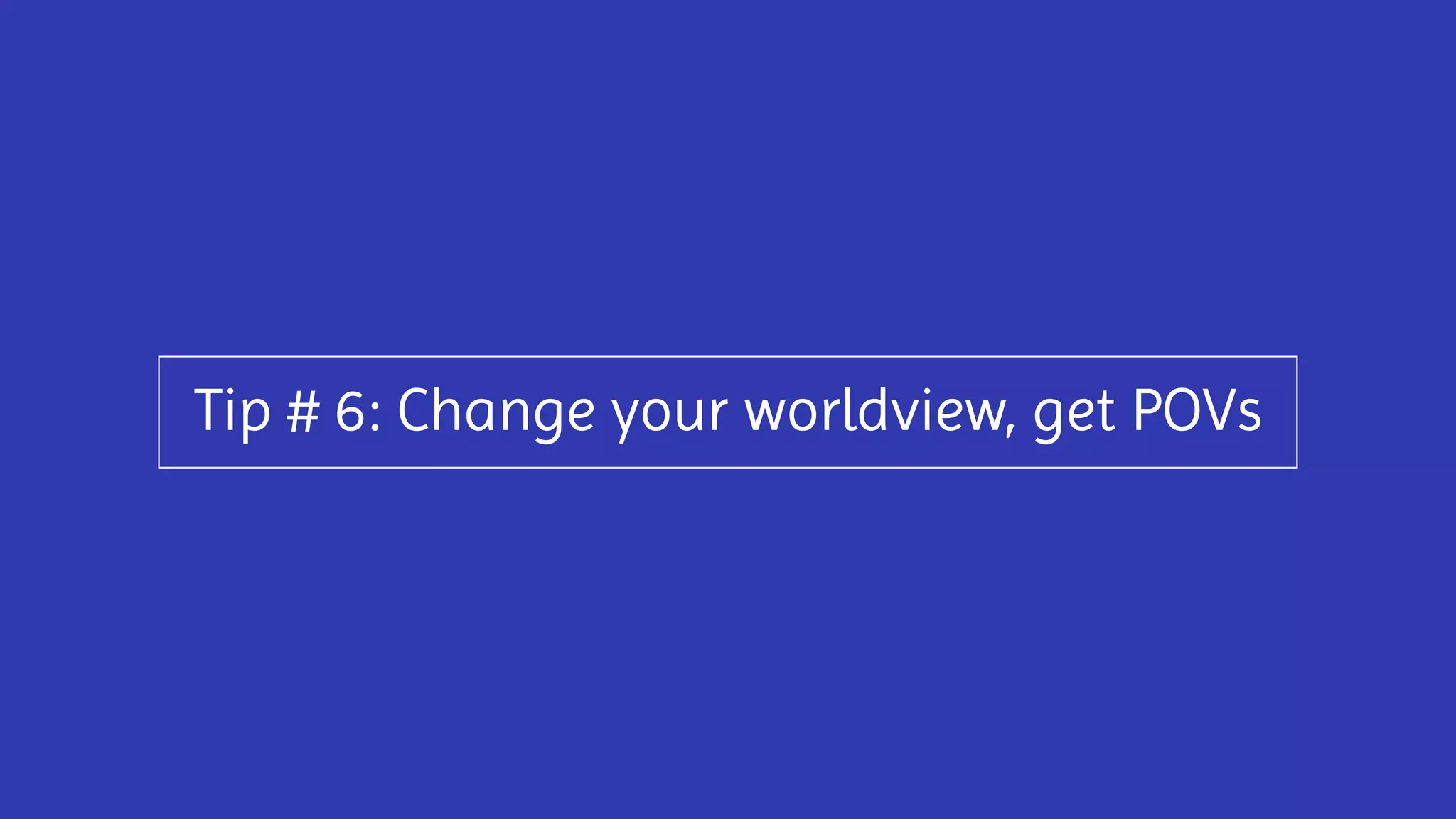 Tip # 6: Change your worldview, get POVs
 