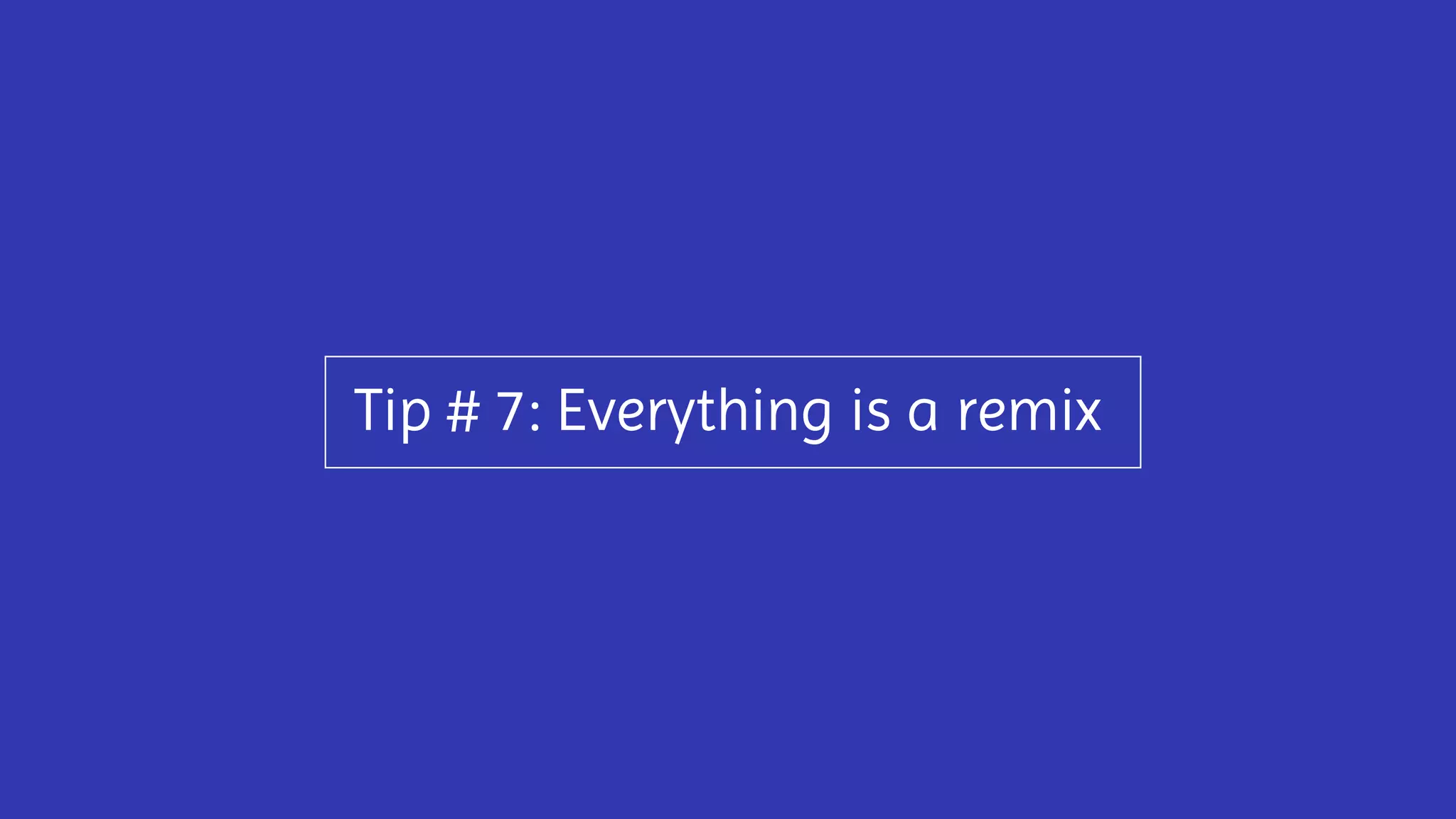 Tip # 7: Everything is a remix
 