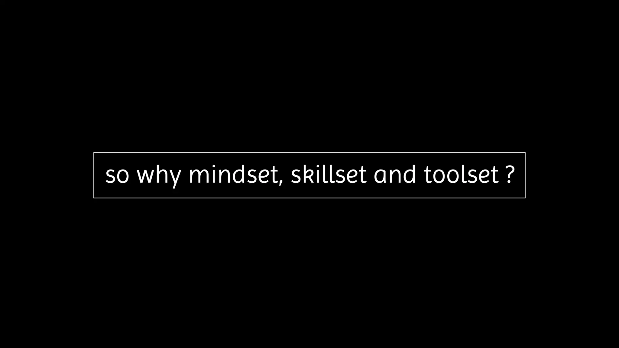 so why mindset, skillset and toolset ?
 