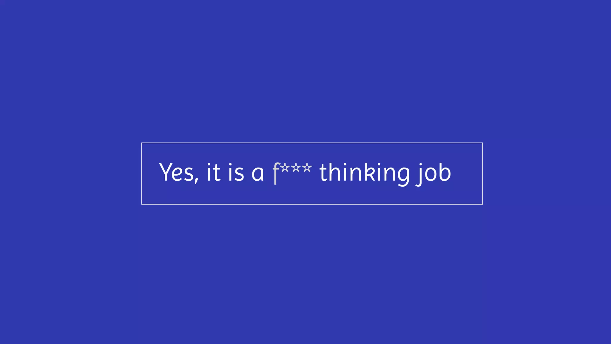 Yes, it is a f*** thinking job
 