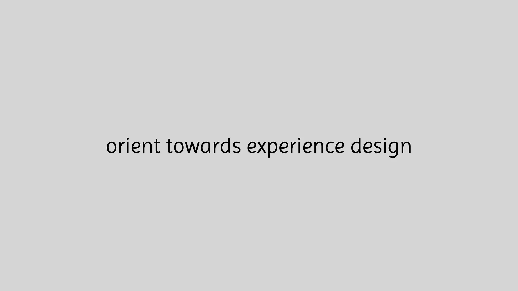 orient towards experience design
 