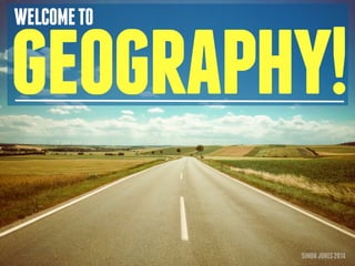 WELCOME TO geography! 
SIMON JONES 2014 
 