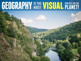 GEOGRAPHY is the 
most 
visual subject on the 
PLANET! 
 
