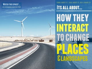THINK ABOUT IT. TALK ABOUT IT. GO & SHARE IT! 
Its all about... 
how they 
interact 
to change 
places 
&landscapes 
Watch...