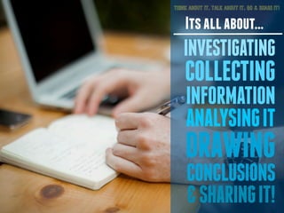 THINK ABOUT IT. TALK ABOUT IT. GO & SHARE IT! 
Its all about... 
INVESTIGATING 
COLLECTING 
INFORMATION 
ANALYSING IT 
DRA...