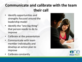 Communicate and calibrate with the team
              their call
• Identify opportunities and
  strengths focused around the
  leadership model
• Identify the “one big thing”
  that person needs to do to
  improve
• Calibrate at the presentation
• Communicate with team
  member individually and
  develop an action plan to
  improve
• Calibrate constantly
                                      34
 
