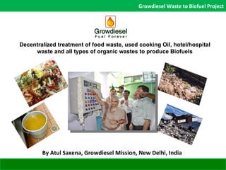 Decentralized treatment of food waste, used cooking Oil, hotel/hospital waste and all types of organic wastes to produce Biofuels By Atul Saxena, Growdiesel Mission, New Delhi, India Growdiesel Waste to Biofuel Project 