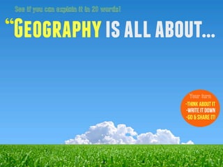 “Geographyisallabout...
See if you can explain it in 20 words!
-Think about it
-Write it down
-Go & Share it!
Your turn
 