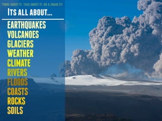 It’sallabout...
THINK ABOUT IT. TALK ABOUT IT. GO & SHARE IT!
EARTHQUAKES
VOLCANOES
GLACIERS
WEATHER
CLIMATE
RIVERS
FLOODS...