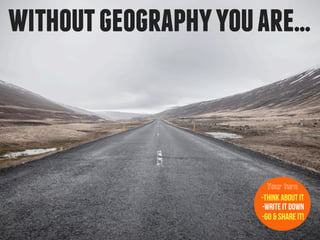 withoutgeographyyouare...
-Think about it
-Write it down
-Go & Share it!
Your turn
 