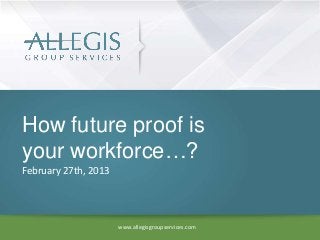 How future proof is
your workforce…?
February 27th, 2013




                      www.allegisgroupservices.com
 