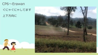 CP6～Erawan
ぐにゃぐにゃしてます
上下方向に
 