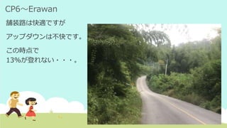 CP6～Erawan
舗装路は快適ですが
アップダウンは不快です。
この時点で
13%が登れない・・・。
 