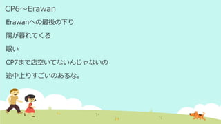 CP6～Erawan
Erawanへの最後の下り
陽が暮れてくる
眠い
CP7まで店空いてないんじゃないの
途中上りすごいのあるな。
 