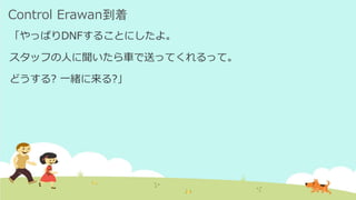 Control Erawan到着
「やっぱりDNFすることにしたよ。
スタッフの人に聞いたら車で送ってくれるって。
どうする? 一緒に来る?」
 