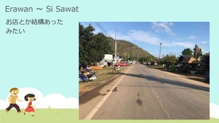 Erawan ～ Si Sawat
お店とか結構あった
みたい
 