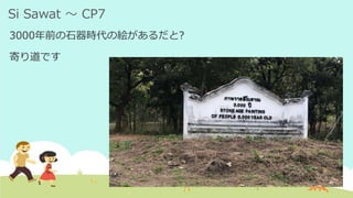 Si Sawat ～ CP7
3000年前の石器時代の絵があるだと?
寄り道です
 