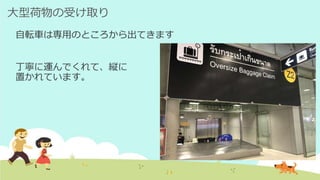 大型荷物の受け取り
自転車は専用のところから出てきます
丁寧に運んでくれて、縦に
置かれています。
 