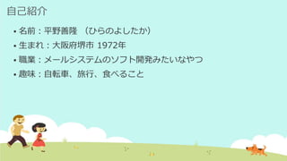 自己紹介
 名前：平野善隆 （ひらのよしたか）
 生まれ：大阪府堺市 1972年
 職業：メールシステムのソフト開発みたいなやつ
 趣味：自転車、旅行、食べること
 