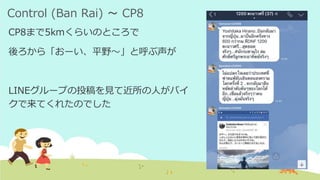 Control (Ban Rai) ～ CP8
CP8まで5kmくらいのところで
後ろから「おーい、平野～」と呼ぶ声が
LINEグループの投稿を見て近所の人がバイ
クで来てくれたのでした
 