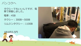 バンコクへ
タクシーでもいいんですが、電
車で移動しました。
電車：45B
タクシー：300B～500B
リムジンタクシー：1100B
1Bは約3.5円
 