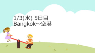 1/3(水) 5日目
Bangkok～空港
 