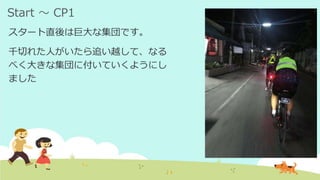 Start ～ CP1
スタート直後は巨大な集団です。
千切れた人がいたら追い越して、なる
べく大きな集団に付いていくようにし
ました
 