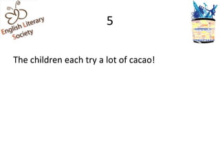 5

The children each try a lot of cacao!
 