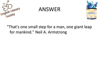 ANSWER

"That's one small step for a man, one giant leap
 for mankind." Neil A. Armstrong
 