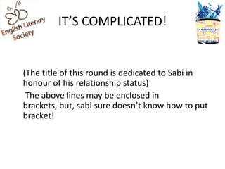 IT’S COMPLICATED!


(The title of this round is dedicated to Sabi in
honour of his relationship status)
 The above lines may be enclosed in
brackets, but, sabi sure doesn’t know how to put
bracket!
 